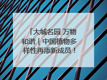 大城名园 万物和谐｜中国植物多样性再添新成员！它只在西藏墨脱