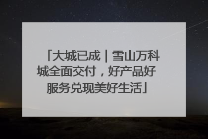 大城已成｜雪山万科城全面交付，好产品好服务兑现美好生活
