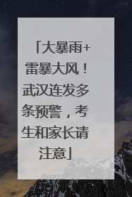 大暴雨+雷暴大风！武汉连发多条预警，考生和家长请注意