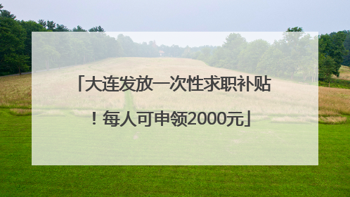 大连发放一次性求职补贴！每人可申领2000元