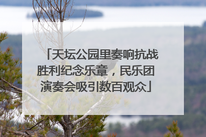 天坛公园里奏响抗战胜利纪念乐章，民乐团演奏会吸引数百观众