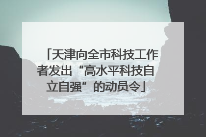天津向全市科技工作者发出“高水平科技自立自强”的动员令