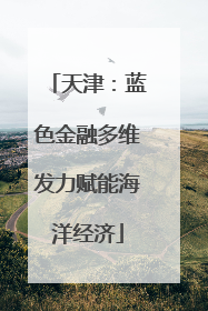 天津：蓝色金融多维发力赋能海洋经济