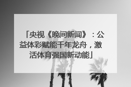 央视《晚间新闻》：公益体彩赋能千年龙舟，激活体育强国新动能