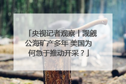 央视记者观察丨觊觎公海矿产多年 美国为何急于推动开采？