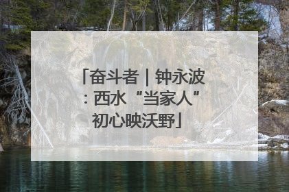 奋斗者｜钟永波：西水“当家人” 初心映沃野