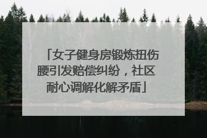 女子健身房锻炼扭伤腰引发赔偿纠纷，社区耐心调解化解矛盾