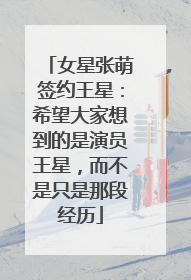 女星张萌签约王星：希望大家想到的是演员王星，而不是只是那段经历