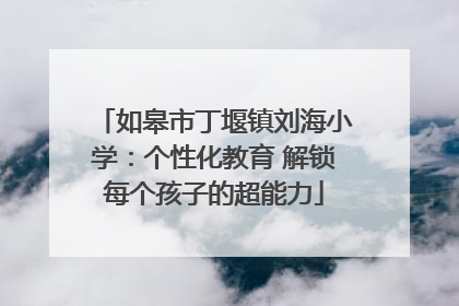 如皋市丁堰镇刘海小学：个性化教育 解锁每个孩子的超能力