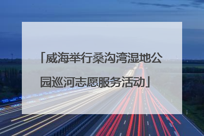 威海举行桑沟湾湿地公园巡河志愿服务活动