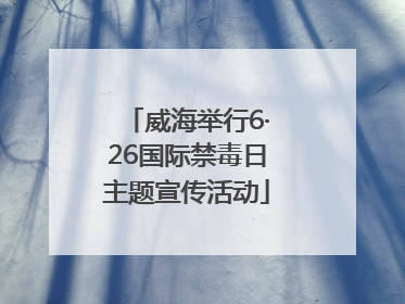 威海举行6·26国际禁毒日主题宣传活动