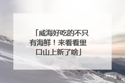 威海好吃的不只有海鲜！来看看里口山上新了啥