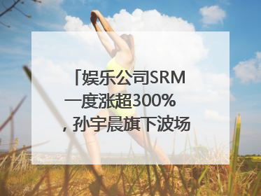 娱乐公司SRM一度涨超300%，孙宇晨旗下波场拟“借壳上市”