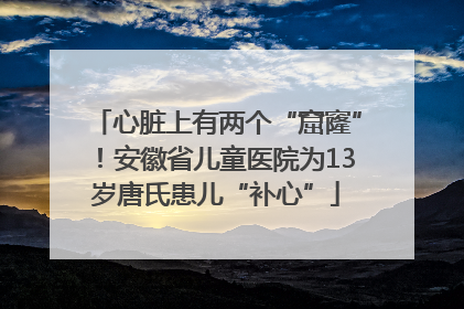 心脏上有两个“窟窿”！安徽省儿童医院为13岁唐氏患儿“补心”