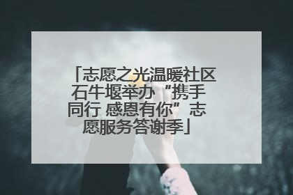 志愿之光温暖社区 石牛堰举办“携手同行 感恩有你”志愿服务答谢季