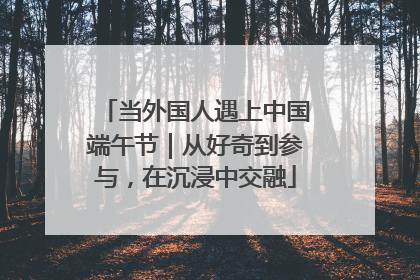 当外国人遇上中国端午节｜从好奇到参与，在沉浸中交融