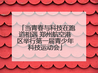 当青春与科技在跑道相遇 郑州航空港区举行第一届青少年科技运动会