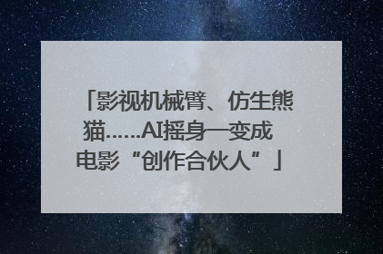 影视机械臂、仿生熊猫……AI摇身一变成电影“创作合伙人”
