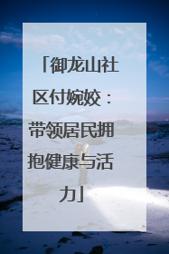 御龙山社区付婉姣：带领居民拥抱健康与活力