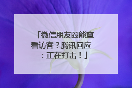微信朋友圈能查看访客？腾讯回应：正在打击！