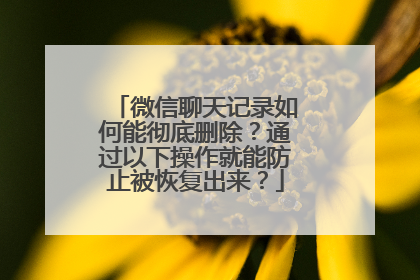 微信聊天记录如何能彻底删除？通过以下操作就能防止被恢复出来？