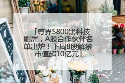 尊界S800黑科技刷屏，A股合作伙伴名单出炉！下周8股解禁市值超10亿元