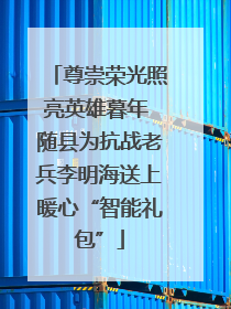 尊崇荣光照亮英雄暮年 随县为抗战老兵李明海送上暖心“智能礼包”