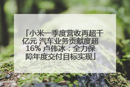 小米一季度营收再超千亿元 汽车业务贡献度超16% 卢伟冰：全力保障年度交付目标实现