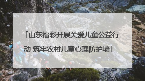 山东福彩开展关爱儿童公益行动 筑牢农村儿童心理防护墙