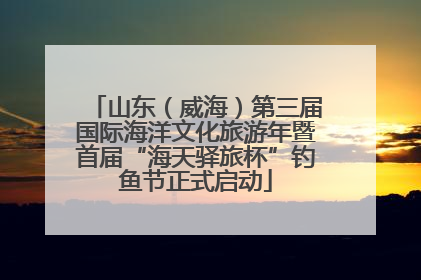 山东（威海）第三届国际海洋文化旅游年暨首届“海天驿旅杯”钓鱼节正式启动