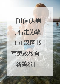 山河为卷，行走为笔！江汉区书写思政教育新答卷
