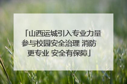 山西运城引入专业力量参与校园安全治理 消防更专业 安全有保障