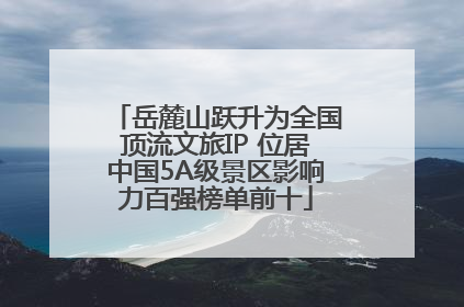 岳麓山跃升为全国顶流文旅IP 位居中国5A级景区影响力百强榜单前十
