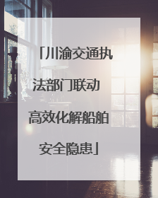 川渝交通执法部门联动 高效化解船舶安全隐患