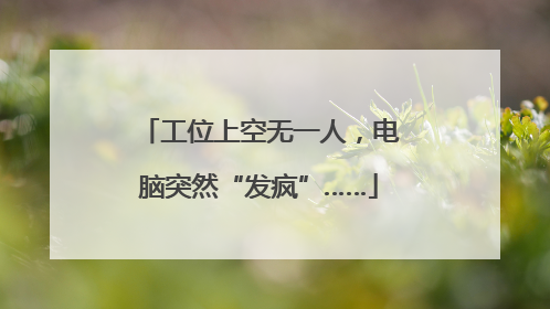 工位上空无一人，电脑突然“发疯”……