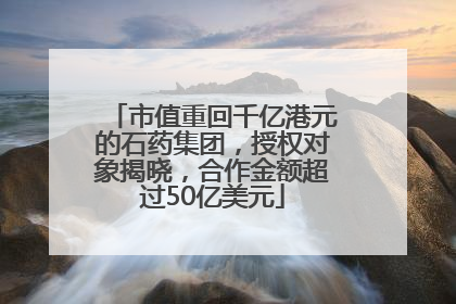 市值重回千亿港元的石药集团，授权对象揭晓，合作金额超过50亿美元