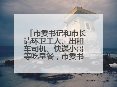 市委书记和市长请环卫工人、出租车司机、快递小哥等吃早餐，市委书记：坚决不作秀，不搞提前彩排
