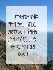 广州新华携手华为、讯方成立人工智能产业学院，今年拟招生150人