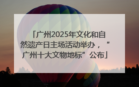 广州2025年文化和自然遗产日主场活动举办，“广州十大文物地标”公布