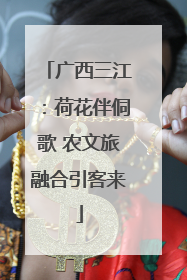 广西三江：荷花伴侗歌 农文旅融合引客来