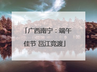 广西南宁：端午佳节 邕江竞渡