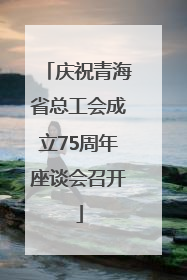庆祝青海省总工会成立75周年座谈会召开