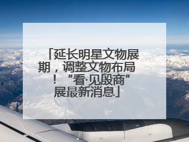 延长明星文物展期，调整文物布局！“看·见殷商”展最新消息