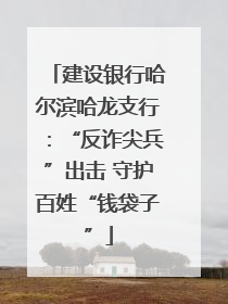 建设银行哈尔滨哈龙支行：“反诈尖兵”出击 守护百姓“钱袋子”