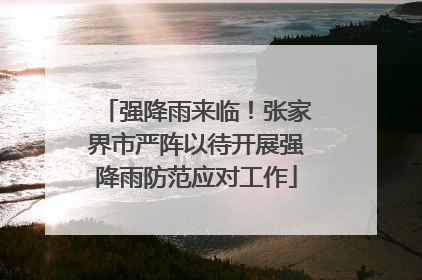 强降雨来临！张家界市严阵以待开展强降雨防范应对工作