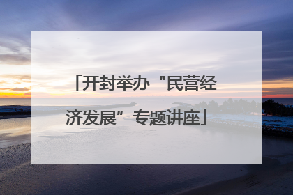开封举办“民营经济发展”专题讲座