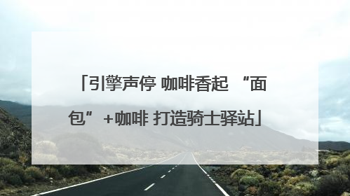 引擎声停 咖啡香起 “面包”+咖啡 打造骑士驿站