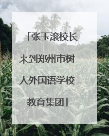 张玉滚校长来到郑州市树人外国语学校教育集团