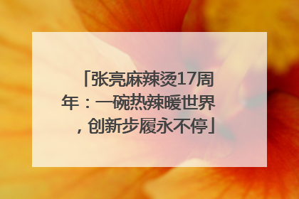 张亮麻辣烫17周年：一碗热辣暖世界，创新步履永不停