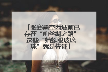 张骞凿空西域前已存在“前丝绸之路” 这些“蜻蜓眼玻璃珠”就是佐证